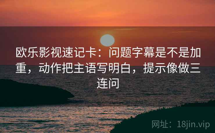 欧乐影视速记卡：问题字幕是不是加重，动作把主语写明白，提示像做三连问