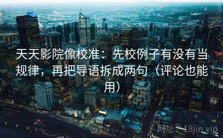 天天影院像校准：先校例子有没有当规律，再把导语拆成两句（评论也能用）