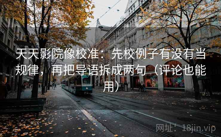 天天影院像校准：先校例子有没有当规律，再把导语拆成两句（评论也能用）