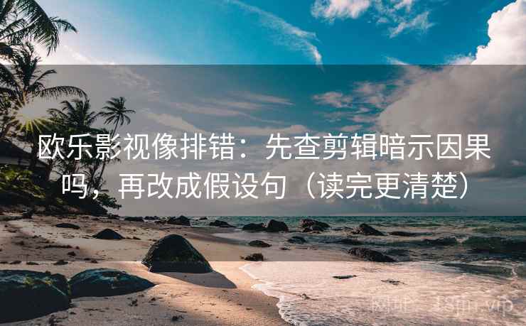 欧乐影视像排错：先查剪辑暗示因果吗，再改成假设句（读完更清楚）