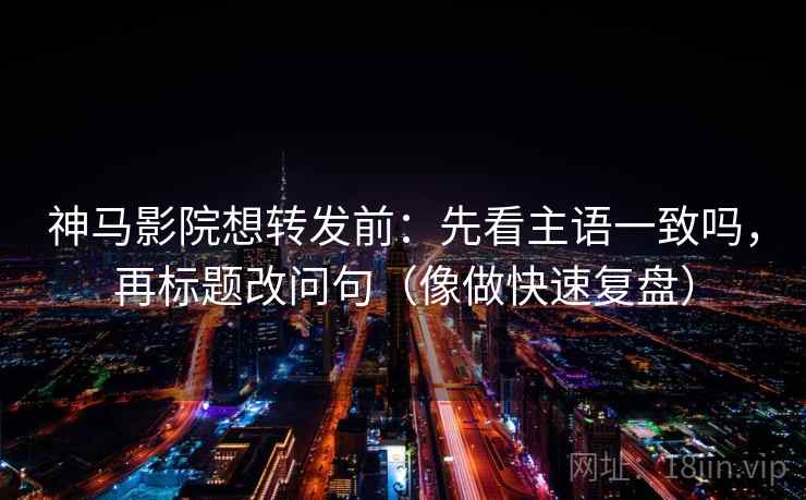 神马影院想转发前:先看主语一致吗,再标题改问句(像做快速复盘) 神马影院想转发前:先看主语一致吗,再标题改问句(像做快速复盘)