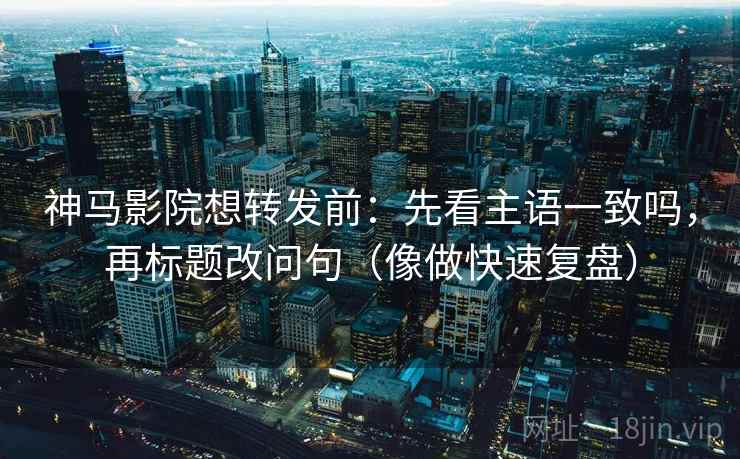 神马影院想转发前:先看主语一致吗,再标题改问句(像做快速复盘) 神马影院想转发前:先看主语一致吗,再标题改问句(像做快速复盘)