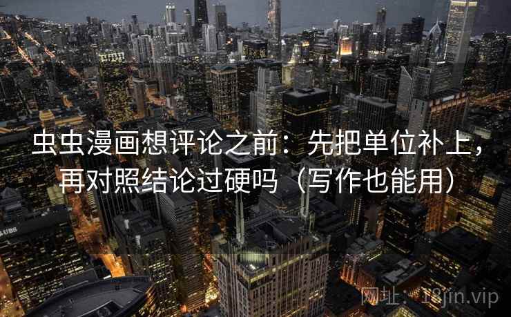 虫虫漫画想评论之前:先把单位补上,再对照结论过硬吗(写作也能用) 虫虫漫画想评论之前:先把单位补上,再对照结论过硬吗(写作也能用)