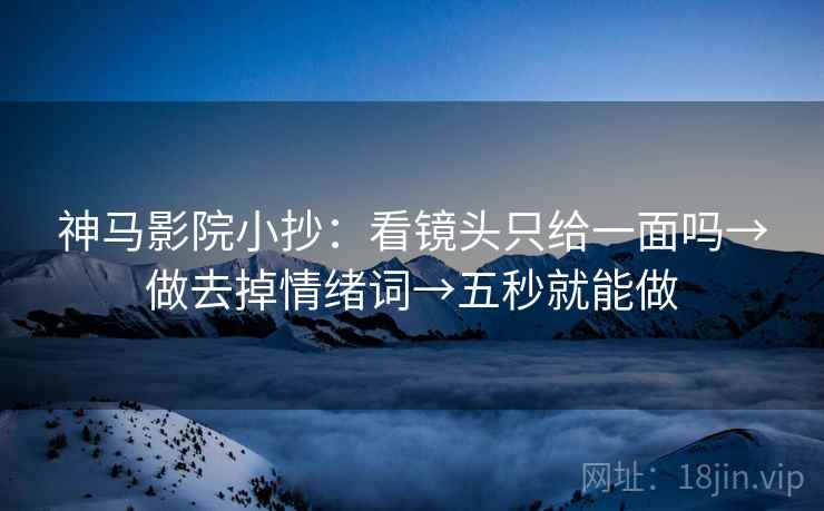 神马影院小抄:看镜头只给一面吗→做去掉情绪词→五秒就能做 神马影院小抄:看镜头只给一面吗→做去掉情绪词→五秒就能做