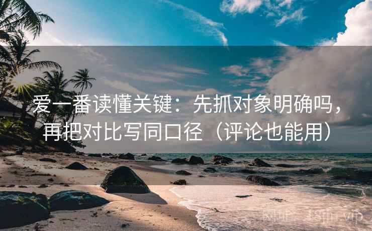 爱一番读懂关键:先抓对象明确吗,再把对比写同口径(评论也能用) 爱一番读懂关键:先抓对象明确吗,再把对比写同口径(评论也能用)