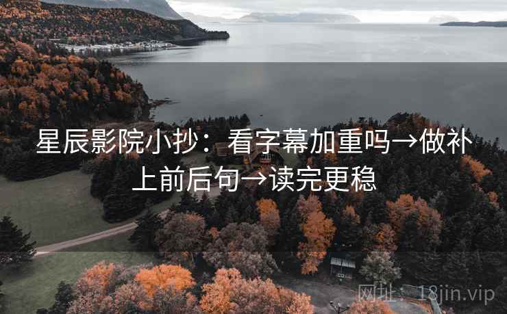 星辰影院小抄：看字幕加重吗→做补上前后句→读完更稳