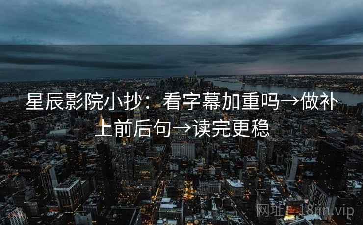 星辰影院小抄：看字幕加重吗→做补上前后句→读完更稳