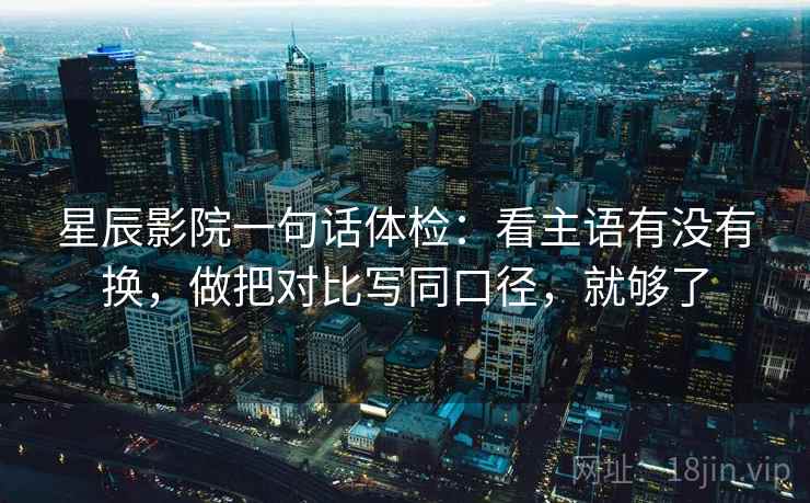 星辰影院一句话体检:看主语有没有换,做把对比写同口径,就够了 星辰影院一句话体检:看主语有没有换,做把对比写同口径,就够了