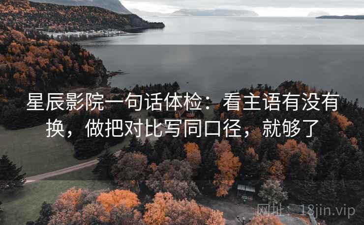 星辰影院一句话体检:看主语有没有换,做把对比写同口径,就够了 星辰影院一句话体检:看主语有没有换,做把对比写同口径,就够了