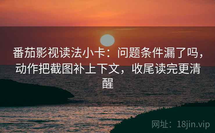 番茄影视读法小卡:问题条件漏了吗,动作把截图补上下文,收尾读完更清醒 番茄影视读法小卡:问题条件漏了吗,动作把截图补上下文,收尾读完更清醒