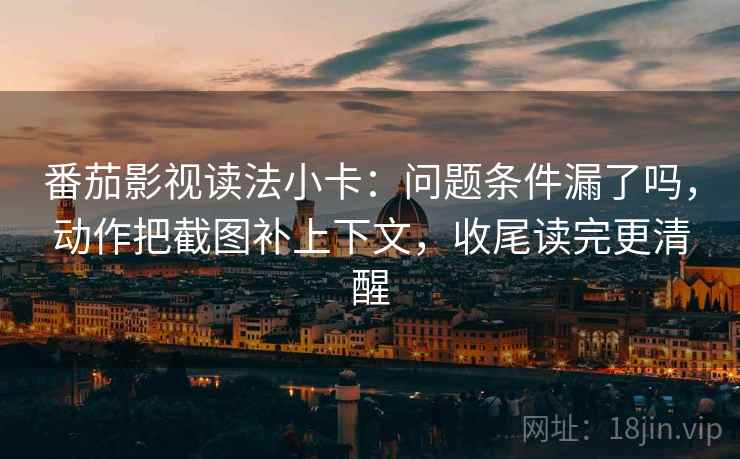 番茄影视读法小卡:问题条件漏了吗,动作把截图补上下文,收尾读完更清醒 番茄影视读法小卡:问题条件漏了吗,动作把截图补上下文,收尾读完更清醒