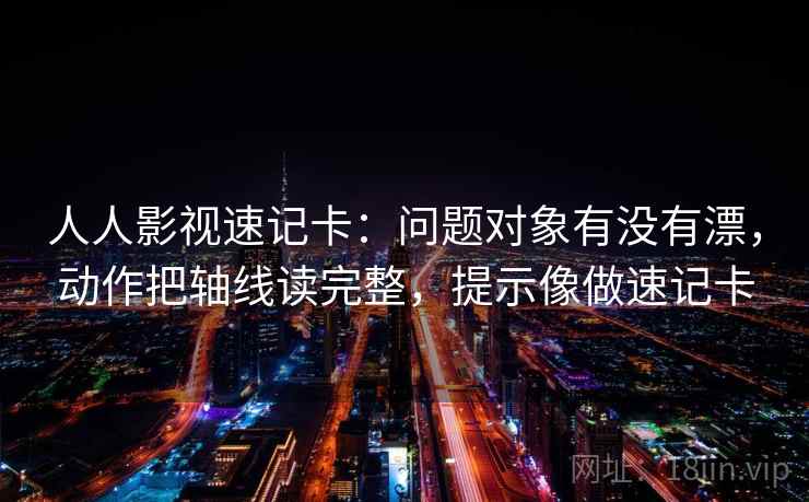 人人影视速记卡：问题对象有没有漂，动作把轴线读完整，提示像做速记卡