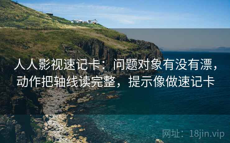 人人影视速记卡:问题对象有没有漂,动作把轴线读完整,提示像做速记卡 人人影视速记卡:问题对象有没有漂,动作把轴线读完整,提示像做速记卡