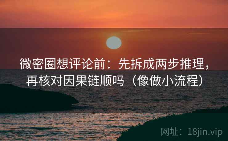 微密圈想评论前:先拆成两步推理,再核对因果链顺吗(像做小流程) 微密圈想评论前:先拆成两步推理,再核对因果链顺吗(像做小流程)