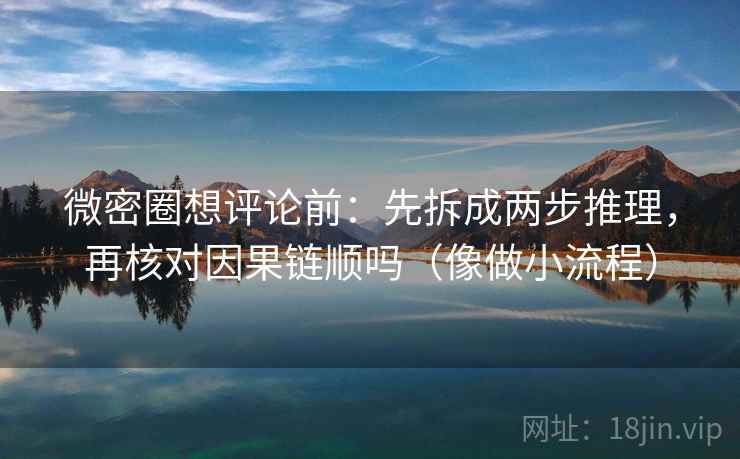 微密圈想评论前:先拆成两步推理,再核对因果链顺吗(像做小流程) 微密圈想评论前:先拆成两步推理,再核对因果链顺吗(像做小流程)