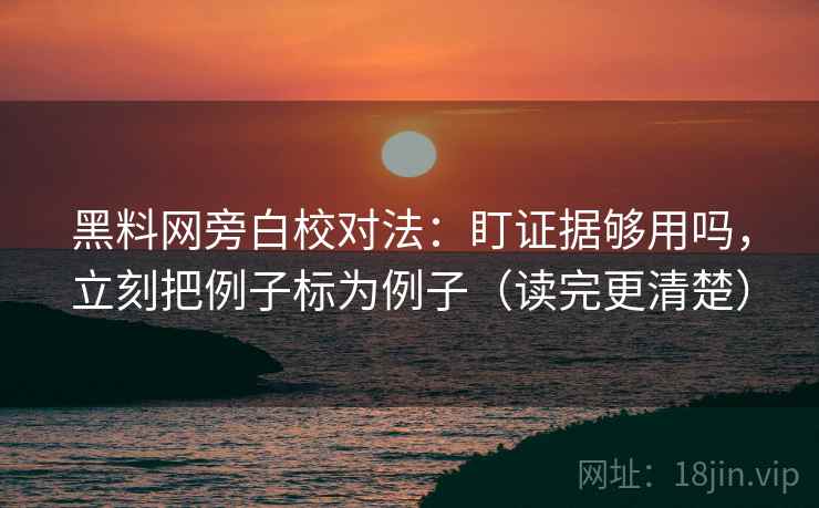 黑料网旁白校对法:盯证据够用吗,立刻把例子标为例子(读完更清楚) 黑料网旁白校对法:盯证据够用吗,立刻把例子标为例子(读完更清楚)