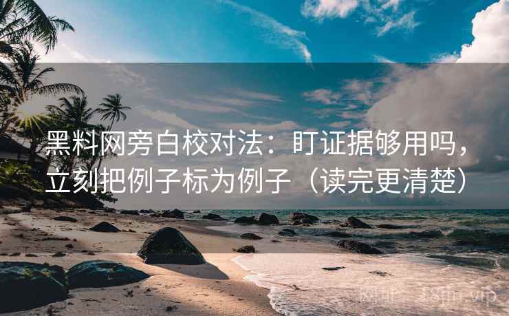 黑料网旁白校对法:盯证据够用吗,立刻把例子标为例子(读完更清楚) 黑料网旁白校对法:盯证据够用吗,立刻把例子标为例子(读完更清楚)