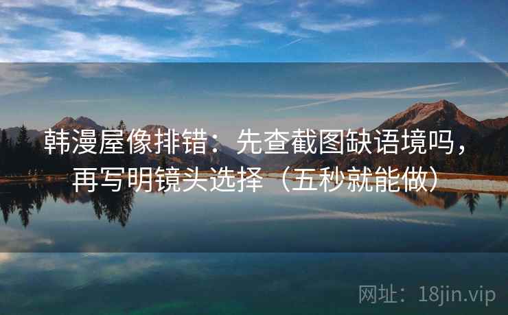 韩漫屋像排错:先查截图缺语境吗,再写明镜头选择(五秒就能做) 韩漫屋像排错:先查截图缺语境吗,再写明镜头选择(五秒就能做)