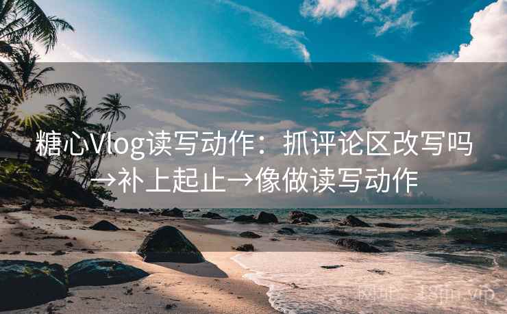 糖心Vlog读写动作:抓评论区改写吗→补上起止→像做读写动作 糖心Vlog读写动作:抓评论区改写吗→补上起止→像做读写动作