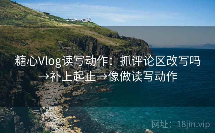 糖心Vlog读写动作:抓评论区改写吗→补上起止→像做读写动作 糖心Vlog读写动作:抓评论区改写吗→补上起止→像做读写动作