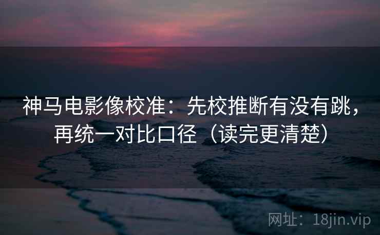 神马电影像校准：先校推断有没有跳，再统一对比口径（读完更清楚）
