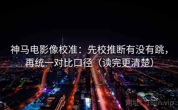 神马电影像校准:先校推断有没有跳,再统一对比口径(读完更清楚) 神马电影像校准:先校推断有没有跳,再统一对比口径(读完更清楚)