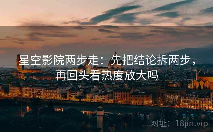 星空影院两步走:先把结论拆两步,再回头看热度放大吗 星空影院两步走:先把结论拆两步,再回头看热度放大吗