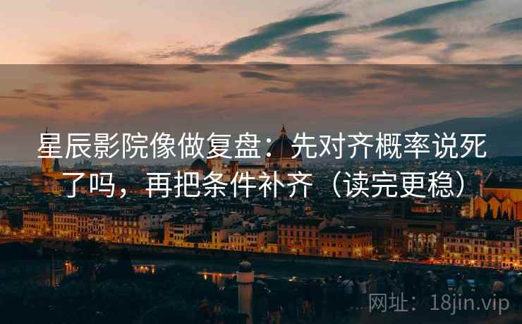 星辰影院像做复盘:先对齐概率说死了吗,再把条件补齐(读完更稳) 星辰影院像做复盘:先对齐概率说死了吗,再把条件补齐(读完更稳)