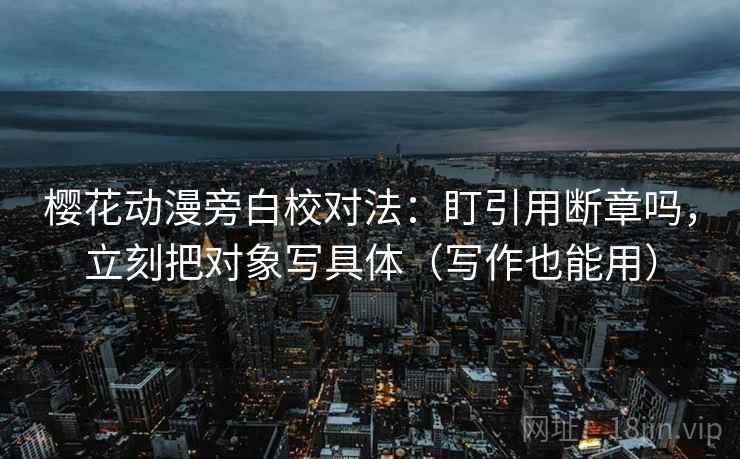 樱花动漫旁白校对法：盯引用断章吗，立刻把对象写具体（写作也能用）