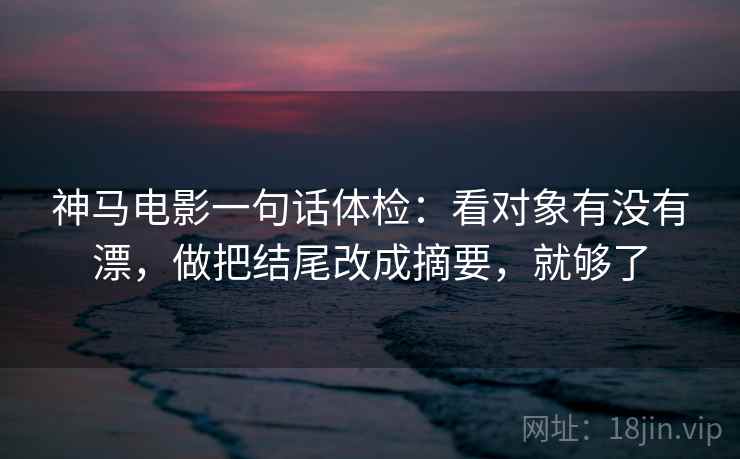 神马电影一句话体检:看对象有没有漂,做把结尾改成摘要,就够了 神马电影一句话体检:看对象有没有漂,做把结尾改成摘要,就够了