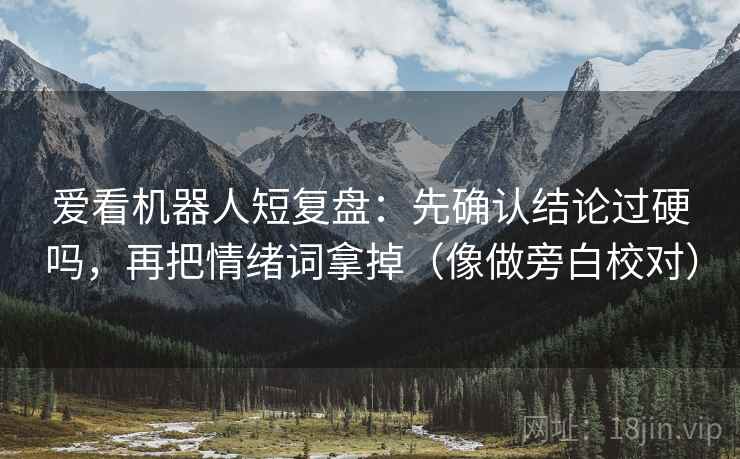 爱看机器人短复盘：先确认结论过硬吗，再把情绪词拿掉（像做旁白校对）
