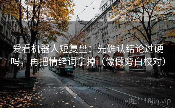 爱看机器人短复盘：先确认结论过硬吗，再把情绪词拿掉（像做旁白校对）