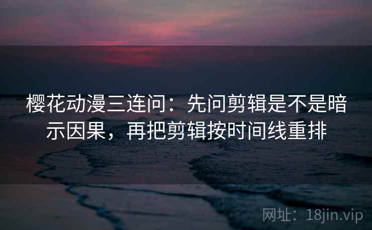 樱花动漫三连问：先问剪辑是不是暗示因果，再把剪辑按时间线重排