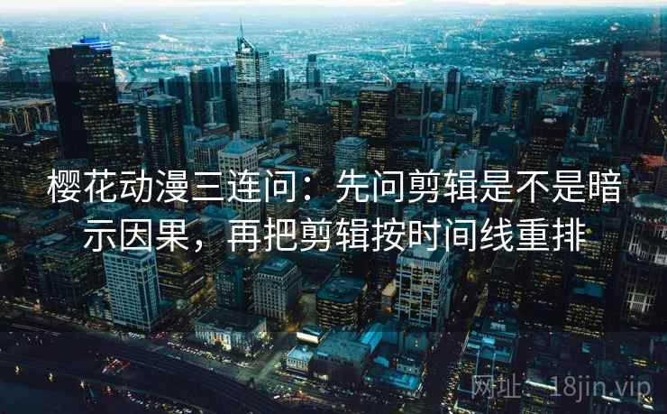 樱花动漫三连问：先问剪辑是不是暗示因果，再把剪辑按时间线重排