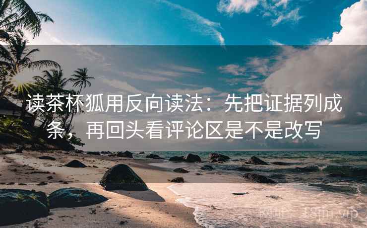 读茶杯狐用反向读法:先把证据列成条,再回头看评论区是不是改写 读茶杯狐用反向读法:先把证据列成条,再回头看评论区是不是改写