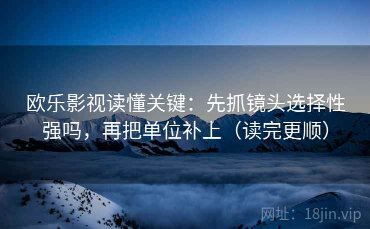 欧乐影视读懂关键:先抓镜头选择性强吗,再把单位补上(读完更顺) 欧乐影视读懂关键:先抓镜头选择性强吗,再把单位补上(读完更顺)