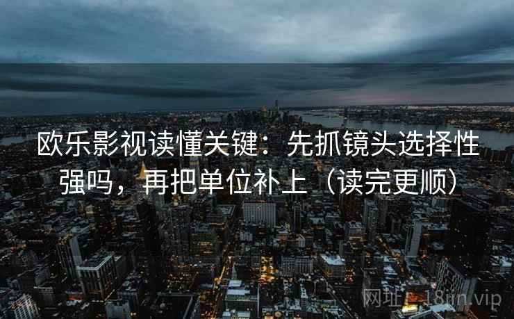 欧乐影视读懂关键：先抓镜头选择性强吗，再把单位补上（读完更顺）