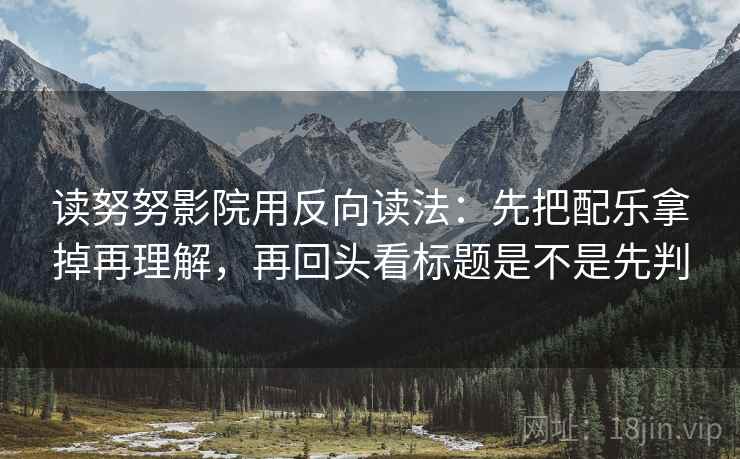 读努努影院用反向读法：先把配乐拿掉再理解，再回头看标题是不是先判