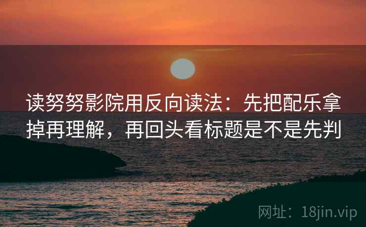 读努努影院用反向读法：先把配乐拿掉再理解，再回头看标题是不是先判