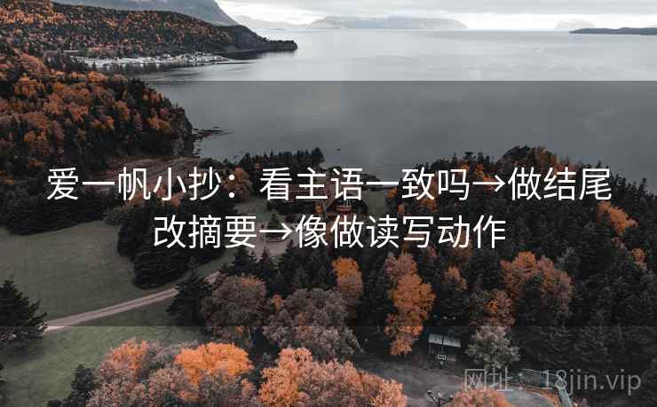 爱一帆小抄:看主语一致吗→做结尾改摘要→像做读写动作 爱一帆小抄:看主语一致吗→做结尾改摘要→像做读写动作