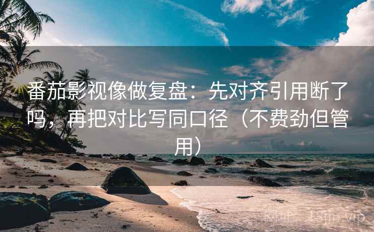 番茄影视像做复盘:先对齐引用断了吗,再把对比写同口径(不费劲但管用) 番茄影视像做复盘:先对齐引用断了吗,再把对比写同口径(不费劲但管用)