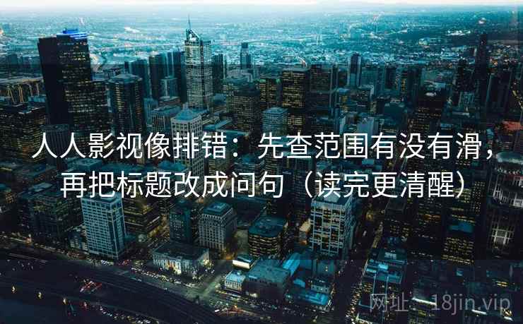 人人影视像排错：先查范围有没有滑，再把标题改成问句（读完更清醒）