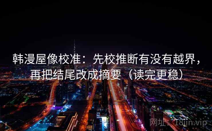 韩漫屋像校准:先校推断有没有越界,再把结尾改成摘要(读完更稳) 韩漫屋像校准:先校推断有没有越界,再把结尾改成摘要(读完更稳)