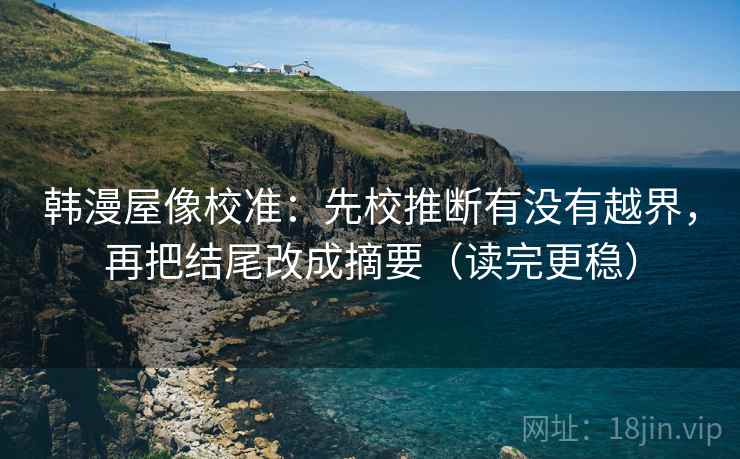 韩漫屋像校准：先校推断有没有越界，再把结尾改成摘要（读完更稳）