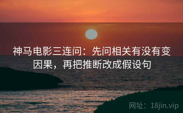 神马电影三连问：先问相关有没有变因果，再把推断改成假设句