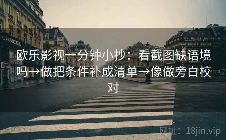 欧乐影视一分钟小抄:看截图缺语境吗→做把条件补成清单→像做旁白校对 欧乐影视一分钟小抄:看截图缺语境吗→做把条件补成清单→像做旁白校对
