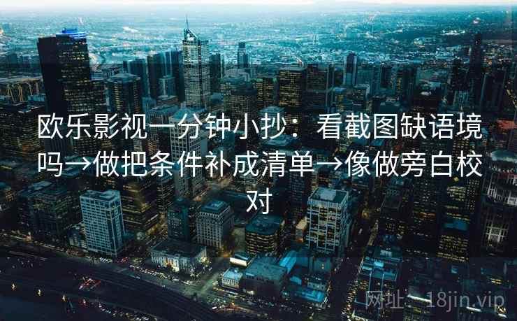 欧乐影视一分钟小抄:看截图缺语境吗→做把条件补成清单→像做旁白校对 欧乐影视一分钟小抄:看截图缺语境吗→做把条件补成清单→像做旁白校对