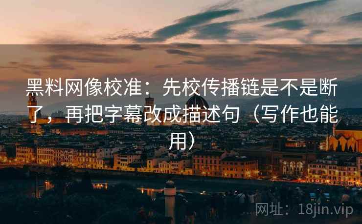 黑料网像校准:先校传播链是不是断了,再把字幕改成描述句(写作也能用) 黑料网像校准:先校传播链是不是断了,再把字幕改成描述句(写作也能用)