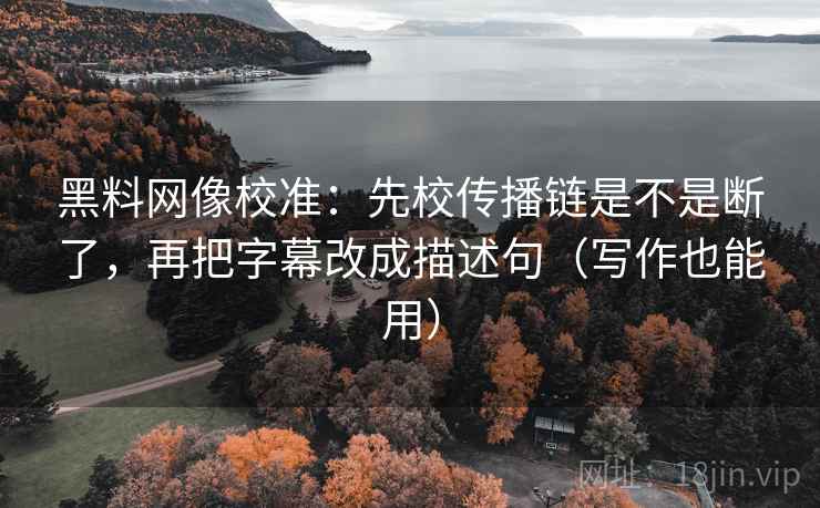 黑料网像校准：先校传播链是不是断了，再把字幕改成描述句（写作也能用）