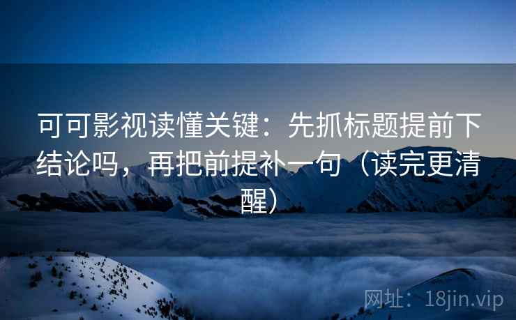 可可影视读懂关键：先抓标题提前下结论吗，再把前提补一句（读完更清醒）